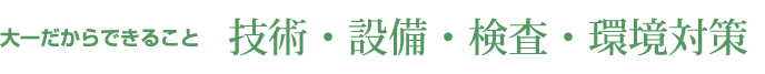 大一だからできること 技術・設備・検査・環境対策