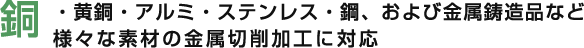 銅・黄銅・アルミ・ステンレス・鋼、および金属鋳造品など様々な素材の金属切削加工に対応