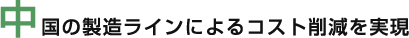 中国の製造ラインによるコスト削減を実現